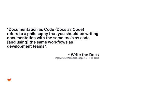 “Documentation as Code (Docs as Code)
refers to a philosophy that you should be writing
documentation with the same tools as code
[and using] the same workflows as
development teams”.
- Write the Docs
https://www.writethedocs.org/guide/docs-as-code/
