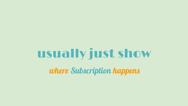 usually just show
where Subscription happens
