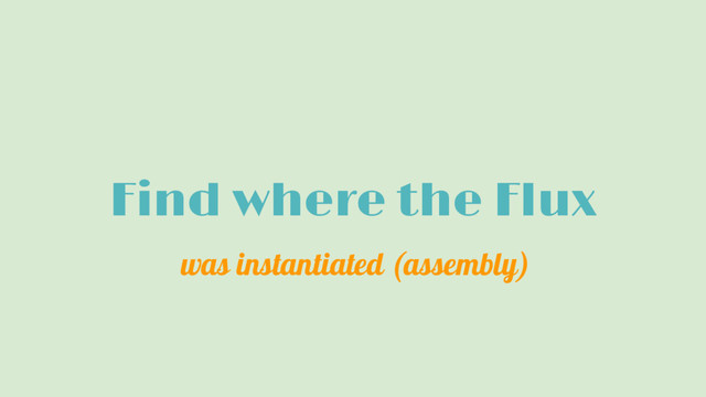 Find where the Flux
was instantiated (assembly)
