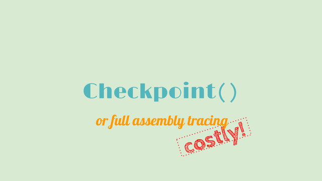 costly!
Checkpoint()
or full assembly tracing
