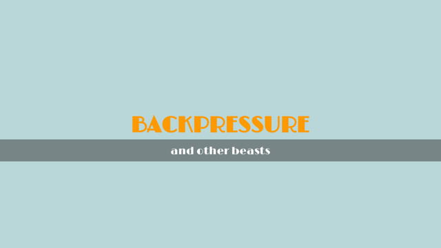 BACKPRESSURE
and other beasts

