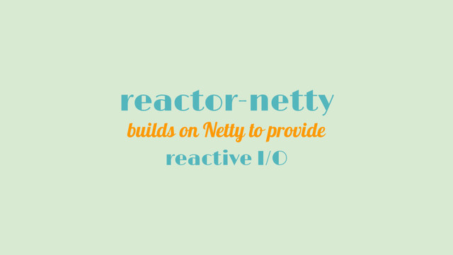 reactor-netty
builds on Netty to provide
reactive I/O
