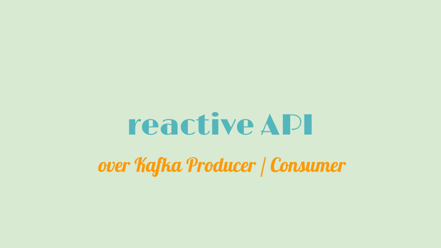 reactive API
over Kafka Producer / Consumer
