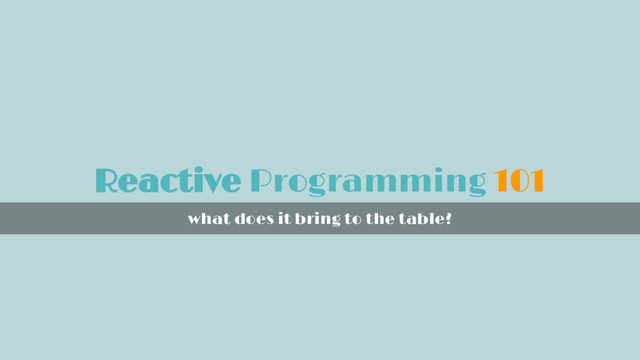 Reactive Programming 101
what does it bring to the table?
