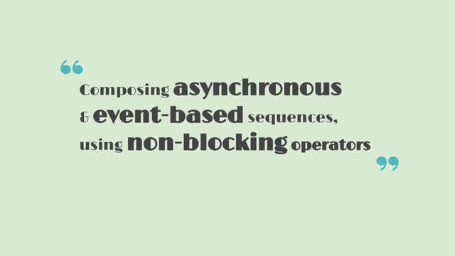 Composing asynchronous
& event-based sequences,
using non-blocking operators
“
”
