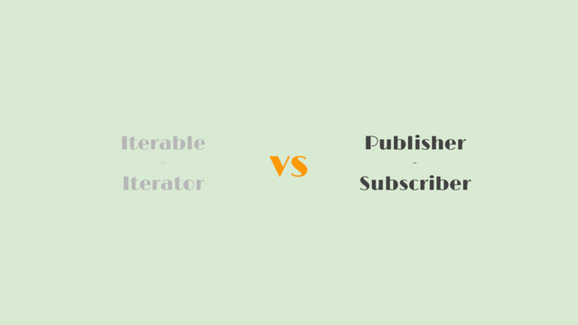 vs
Iterable
-
Iterator
Publisher
-
Subscriber
