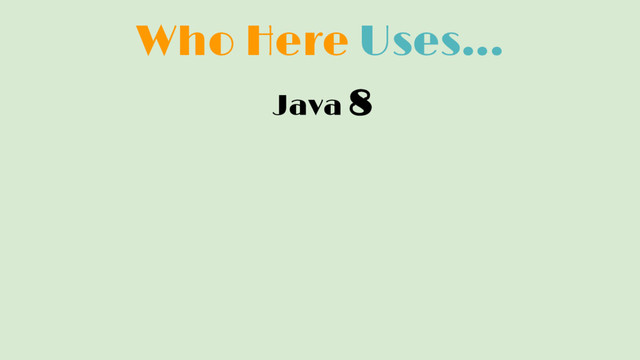 Who Here Uses...
Java 8

