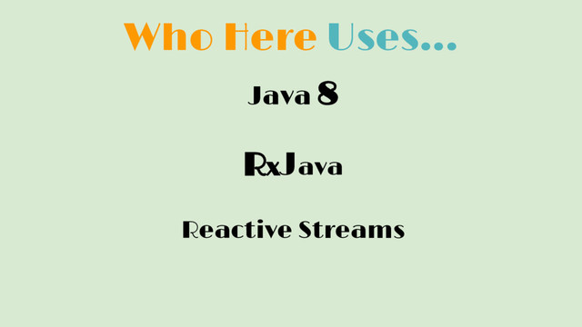 Who Here Uses...
Java 8
RxJava
Reactive Streams
