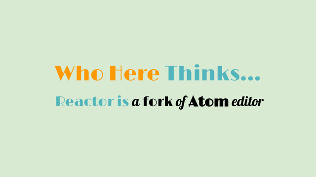 Who Here Thinks...
Reactor is a fork of Atom editor
