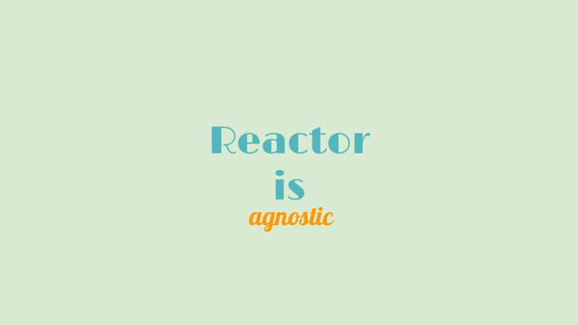Reactor
is
agnostic
