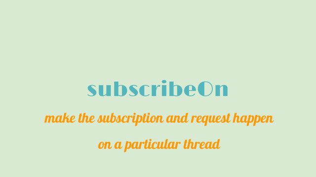 subscribeOn
make the subscription and request happen
on a particular thread
