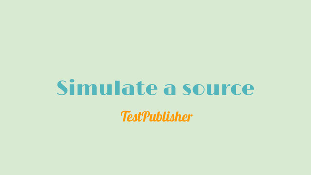 Simulate a source
TestPublisher
