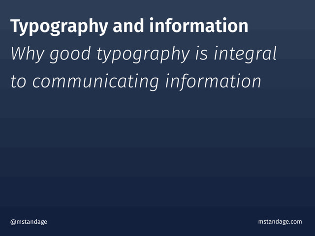 Typography and information
Why good typography is integral  
to communicating information
@mstandage mstandage.com
