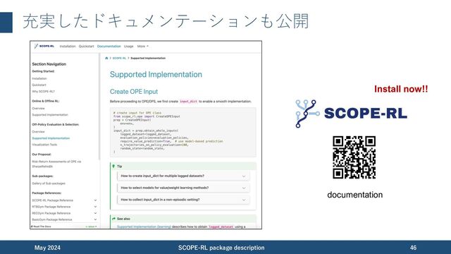 ぜひ SCOPE-RL を使ってください！
• ドキュメンテーション:
https://scope-rl.readthedocs.io/en/latest/
• APIの説明:
https://scope-rl.readthedocs.io/en/latest/
documentation/scope_rl_api.html
• GitHub:
https://github.com/hakuhodo-technologies/scope-rl
• PyPI:
https://pypi.org/project/scope-rl/
• Google Group:
https://groups.google.com/g/scope-rl
November 2023 SCOPE-RL package description 46
documentation
GitHub PyPI
