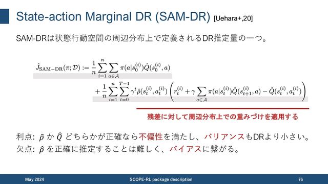 State Marginal estimators (SM-IS/DR) [Liu+,18]
状態空間における周辺分布上でも推定量を定義できる（⾏動は周辺化）。
ここで、 は状態観測確率の推定であり、
は時刻 𝑡 における逐次的な重みづけである。
November 2023 SCOPE-RL package description 76
