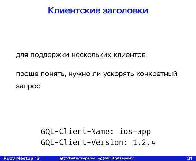 Ruby Meetup 13 @dmitrytsepelev @dmitrytsepelev 21
Клиентские заголовки
GQL-Client-Name: ios-app
GQL-Client-Version: 1.2.4
для поддержки нескольких клиентов
проще понять, нужно ли ускорять конкретный
запрос
