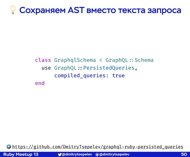Ruby Meetup 13 @dmitrytsepelev @dmitrytsepelev 50
💡 Cохраняем AST вместо текста запроса
class GraphqlSchema < GraphQL!::Schema
use GraphQL!::PersistedQueries,
compiled_queries: true
end
🌍 https:!//github.com/DmitryTsepelev/graphql-ruby-persisted_queries

