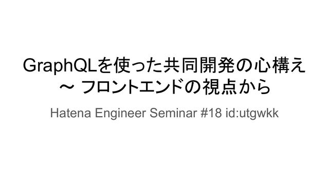 GraphQLを使った共同開発の心構え
〜 フロントエンドの視点から
Hatena Engineer Seminar #18 id:utgwkk
