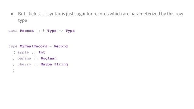 ● But { fields… } syntax is just sugar for records which are parameterized by this row
type
data Record :: # Type -> Type
type MyRealRecord = Record
( apple :: Int
, banana :: Boolean
, cherry :: Maybe String
)
