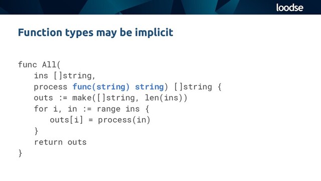 func All(
ins []string,
process func(string) string) []string {
outs := make([]string, len(ins))
for i, in := range ins {
outs[i] = process(in)
}
return outs
}
Function types may be implicit
