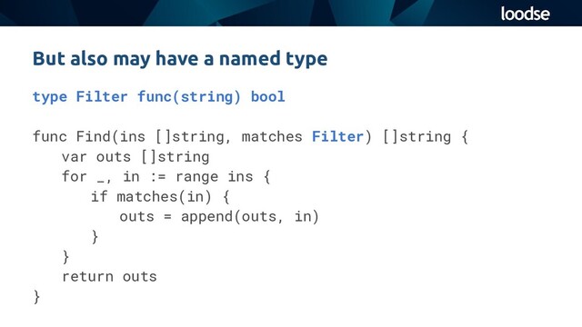type Filter func(string) bool
func Find(ins []string, matches Filter) []string {
var outs []string
for _, in := range ins {
if matches(in) {
outs = append(outs, in)
}
}
return outs
}
But also may have a named type
