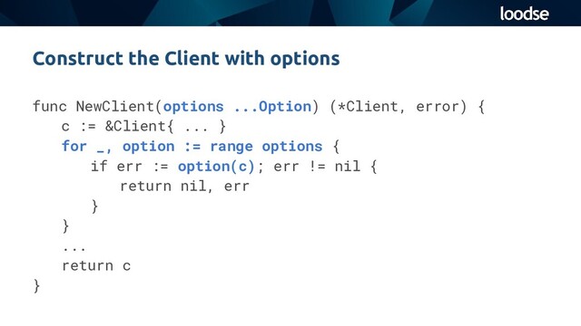 func NewClient(options ...Option) (*Client, error) {
c := &Client{ ... }
for _, option := range options {
if err := option(c); err != nil {
return nil, err
}
}
...
return c
}
Construct the Client with options
