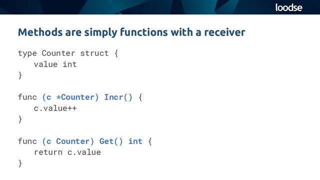 type Counter struct {
value int
}
func (c *Counter) Incr() {
c.value++
}
func (c Counter) Get() int {
return c.value
}
Methods are simply functions with a receiver
