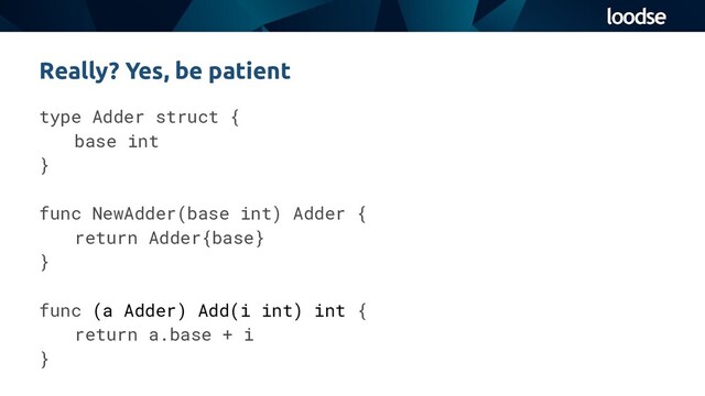 type Adder struct {
base int
}
func NewAdder(base int) Adder {
return Adder{base}
}
func (a Adder) Add(i int) int {
return a.base + i
}
Really? Yes, be patient

