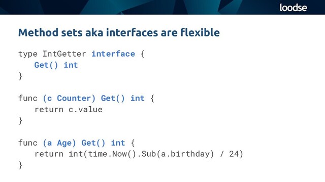 type IntGetter interface {
Get() int
}
func (c Counter) Get() int {
return c.value
}
func (a Age) Get() int {
return int(time.Now().Sub(a.birthday) / 24)
}
Method sets aka interfaces are ﬂexible
