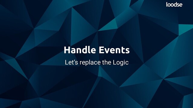 Let’s replace the Logic
Handle Events
