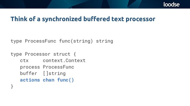 type ProcessFunc func(string) string
type Processor struct {
ctx context.Context
process ProcessFunc
buffer []string
actions chan func()
}
Think of a synchronized buﬀered text processor
