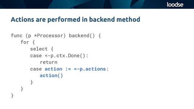 func (p *Processor) backend() {
for {
select {
case <-p.ctx.Done():
return
case action := <-p.actions:
action()
}
}
}
Actions are performed in backend method
