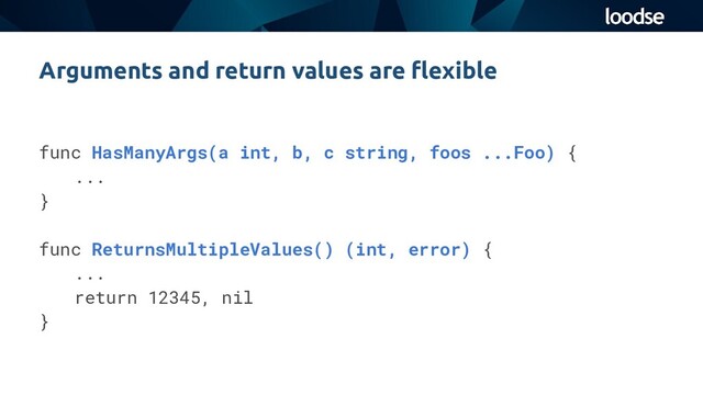 Arguments and return values are ﬂexible
func HasManyArgs(a int, b, c string, foos ...Foo) {
...
}
func ReturnsMultipleValues() (int, error) {
...
return 12345, nil
}
