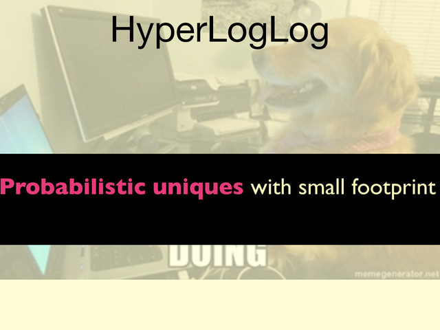 HyperLogLog
Probabilistic uniques with small footprint
