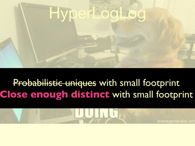 HyperLogLog
Probabilistic uniques with small footprint
Close enough distinct with small footprint
