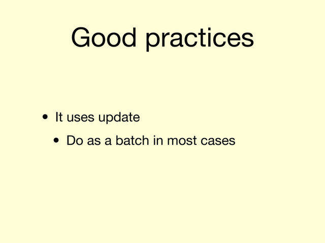 Good practices
• It uses update
• Do as a batch in most cases
