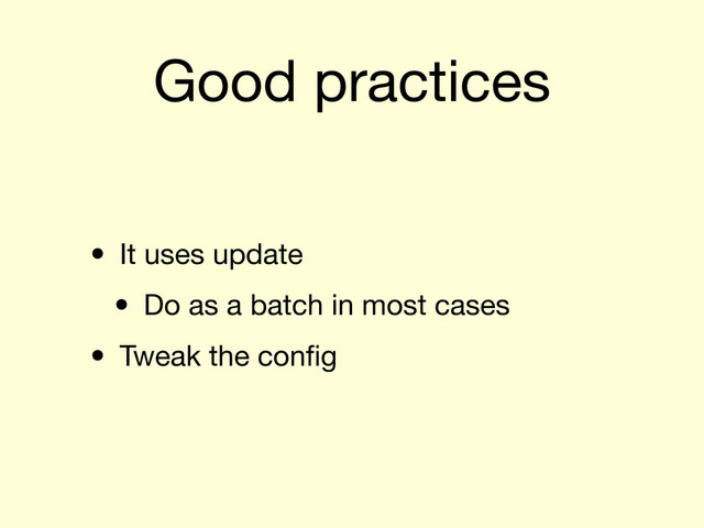 Good practices
• It uses update
• Do as a batch in most cases
• Tweak the conﬁg
