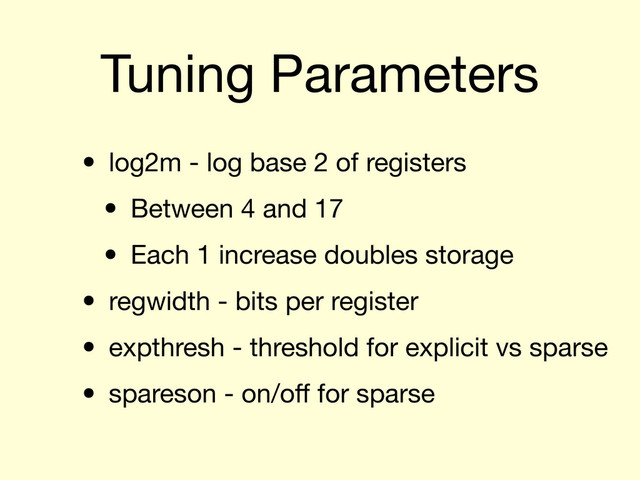 Tuning Parameters
• log2m - log base 2 of registers
• Between 4 and 17
• Each 1 increase doubles storage
• regwidth - bits per register
• expthresh - threshold for explicit vs sparse
• spareson - on/oﬀ for sparse

