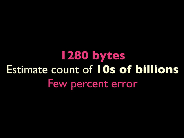 1280 bytes
Estimate count of 10s of billions
Few percent error
