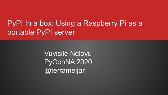 PyPI In a box: Using a Raspberry Pi as a
portable PyPI server
Vuyisile Ndlovu
PyConNA 2020
@terrameijar
