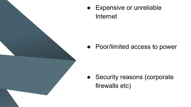● Expensive or unreliable
Internet
● Poor/limited access to power
● Security reasons (corporate
firewalls etc)
