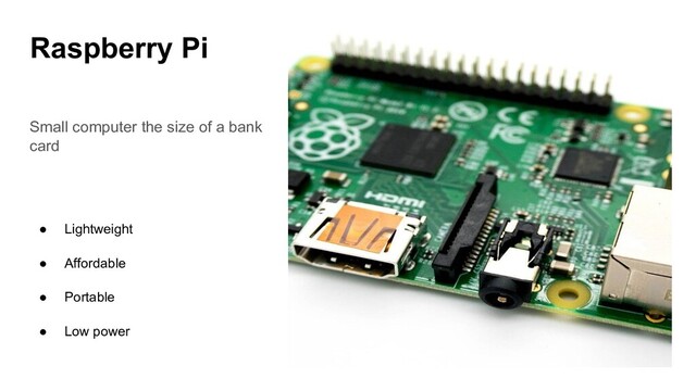 Raspberry Pi
Small computer the size of a bank
card
● Lightweight
● Affordable
● Portable
● Low power
