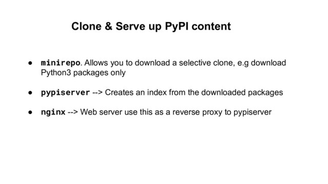 ● minirepo. Allows you to download a selective clone, e.g download
Python3 packages only
● pypiserver --> Creates an index from the downloaded packages
● nginx --> Web server use this as a reverse proxy to pypiserver
Clone & Serve up PyPI content
