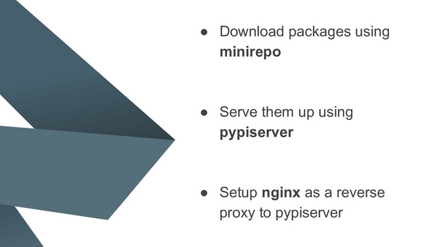 ● Download packages using
minirepo
● Serve them up using
pypiserver
● Setup nginx as a reverse
proxy to pypiserver
