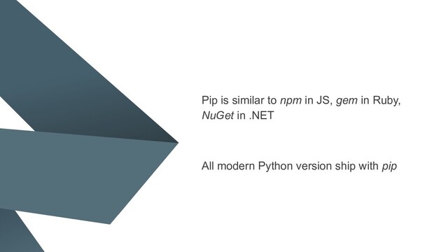 Pip is similar to npm in JS, gem in Ruby,
NuGet in .NET
All modern Python version ship with pip
