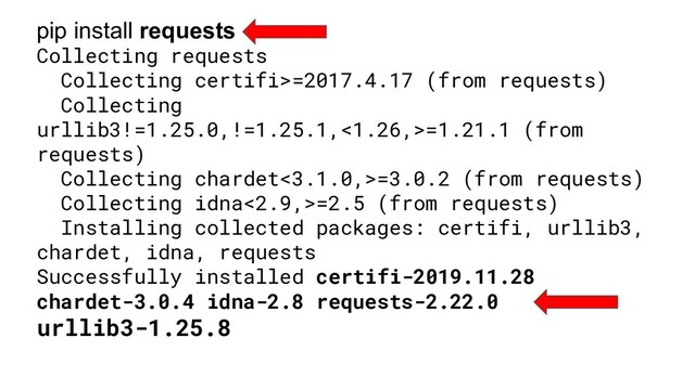 pip install requests
Collecting requests
Collecting certifi>=2017.4.17 (from requests)
Collecting
urllib3!=1.25.0,!=1.25.1,<1.26,>=1.21.1 (from
requests)
Collecting chardet<3.1.0,>=3.0.2 (from requests)
Collecting idna<2.9,>=2.5 (from requests)
Installing collected packages: certifi, urllib3,
chardet, idna, requests
Successfully installed certifi-2019.11.28
chardet-3.0.4 idna-2.8 requests-2.22.0
urllib3-1.25.8
