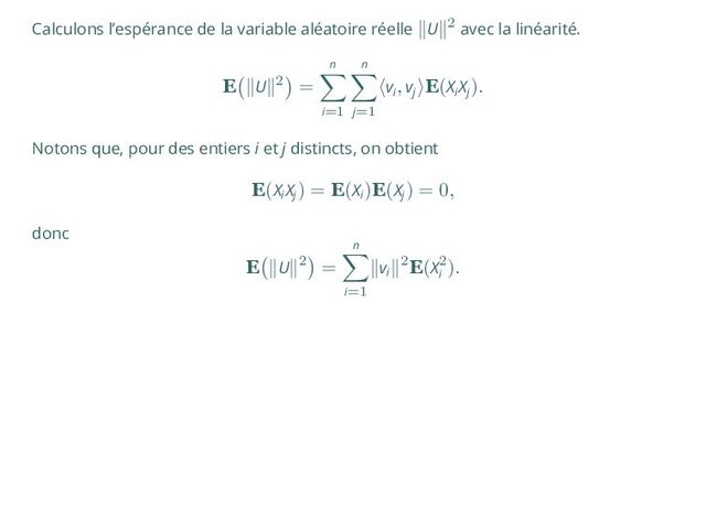 Calculons l’espérance de la variable aléatoire réelle ∥U∥2 avec la linéarité.
E
(
∥U∥2
)
=
n
∑
i=1
n
∑
j=1
⟨vi
, vj
⟩E(Xi
Xj
).
Notons que, pour des entiers i et j distincts, on obtient
E(Xi
Xj
) = E(Xi
)E(Xj
) = 0,
donc
E
(
∥U∥2
)
=
n
∑
i=1
∥vi
∥2E(X2
i
).

