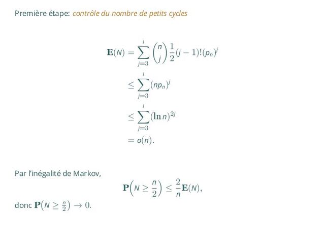 Première étape: contrôle du nombre de petits cycles
E(N) =
l
∑
j=3
(
n
j
)
1
2
(j − 1)!(pn
)j
≤
l
∑
j=3
(npn
)j
≤
l
∑
j=3
(ln n)2j
= o(n).
Par l’inégalité de Markov,
P
(
N ≥
n
2
)
≤
2
n
E(N),
donc P
(
N ≥ n
2
)
→ 0.
