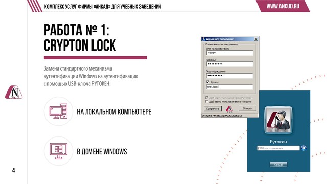 Работа № 1:
Crypton LOCK
4
Комплекс услуг Фирмы «АНКАД» для учебных заведений
Замена стандартного механизма
аутентификации Windowsна аутентификацию
с помощью USB-ключа РУТОКЕН:
на локальном компьютере
в домене Windows

