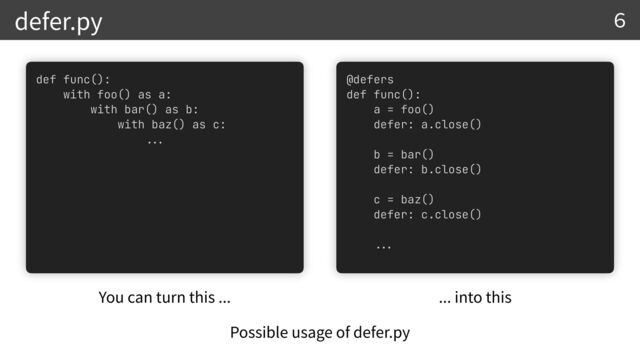defer.py
Possible usage of defer.py
6
def func():


with foo() as a:


with bar() as b:


with baz() as c:


. ..
@defers


def func():


a = foo()


defer: a.close()


b = bar()


defer: b.close()


c = baz()


defer: c.close()


...
You can turn this ... ... into this
